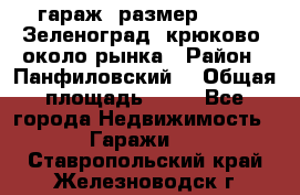 гараж, размер  6*4 , Зеленоград, крюково, около рынка › Район ­ Панфиловский  › Общая площадь ­ 24 - Все города Недвижимость » Гаражи   . Ставропольский край,Железноводск г.